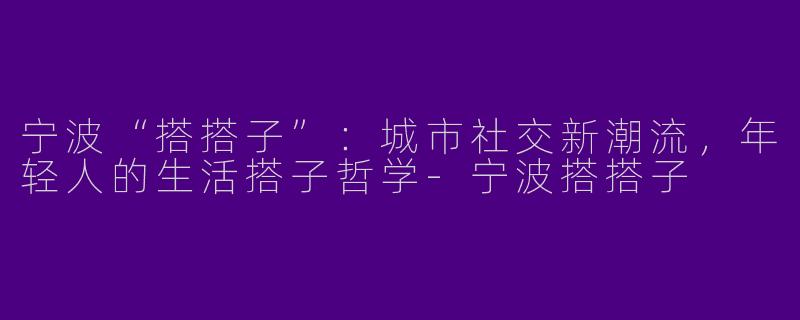 宁波“搭搭子”：城市社交新潮流，年轻人的生活搭子哲学-宁波搭搭子