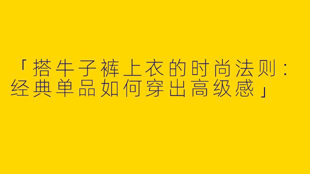 「搭牛子裤上衣的时尚法则：经典单品如何穿出高级感」