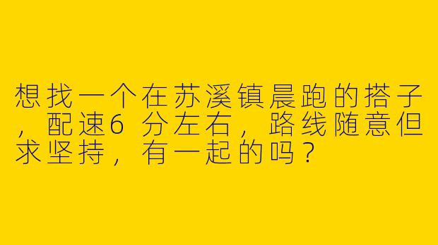 想找一个在苏溪镇晨跑的搭子，配速6分左右，路线随意但求坚持，有一起的吗？