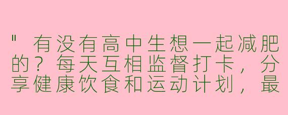 "有没有高中生想一起减肥的？每天互相监督打卡，分享健康饮食和运动计划，最好是同校的能一起跑操！"