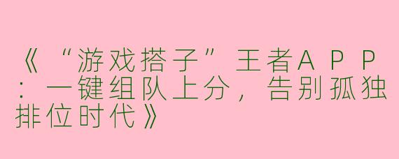 《“游戏搭子”王者APP：一键组队上分，告别孤独排位时代》