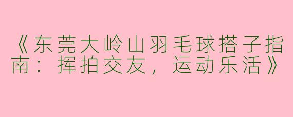 《东莞大岭山羽毛球搭子指南：挥拍交友，运动乐活》