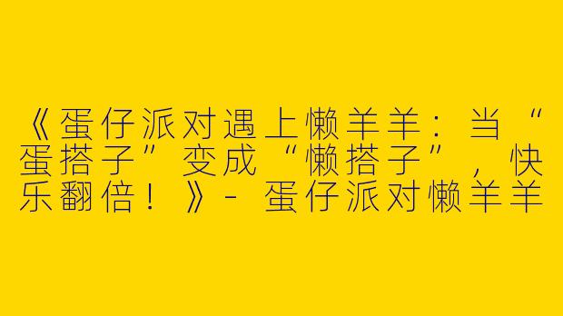 《蛋仔派对遇上懒羊羊：当“蛋搭子”变成“懒搭子”，快乐翻倍！》-蛋仔派对懒羊羊蛋搭子