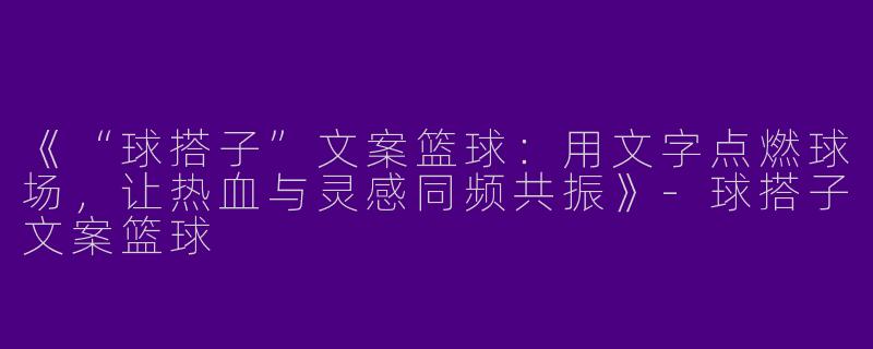 《“球搭子”文案篮球：用文字点燃球场，让热血与灵感同频共振》-球搭子文案篮球