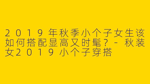 2019年秋季小个子女生该如何搭配显高又时髦?