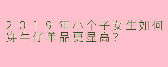 2019年小个子女生如何穿牛仔单品更显高？