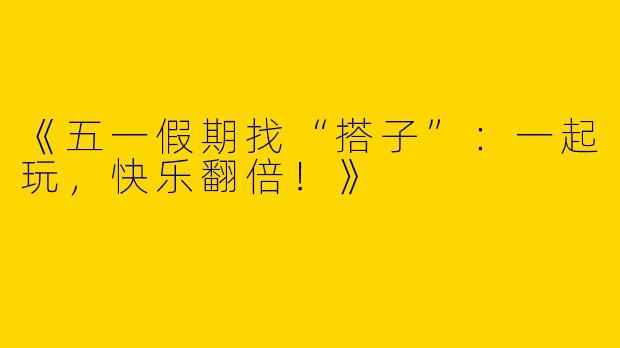 《五一假期找“搭子”：一起玩，快乐翻倍！》