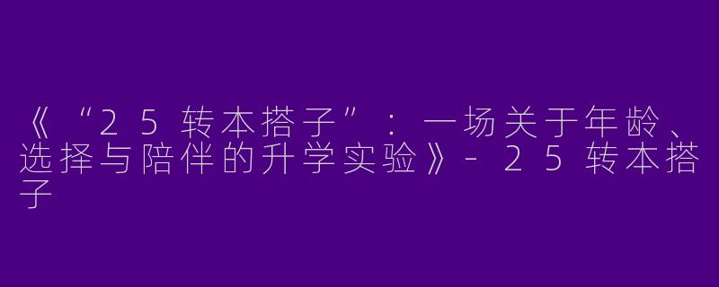 《“25转本搭子”：一场关于年龄、选择与陪伴的升学实验》