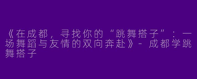 《在成都，寻找你的“跳舞搭子”：一场舞蹈与友情的双向奔赴》-成都学跳舞搭子