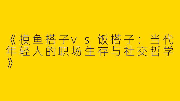 《摸鱼搭子vs饭搭子：当代年轻人的职场生存与社交哲学》