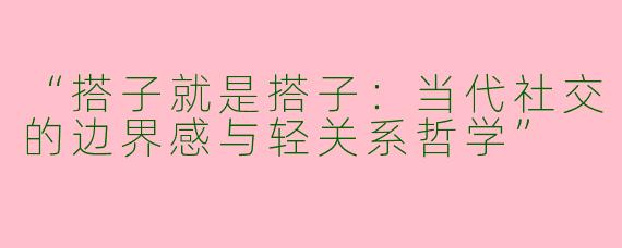 “搭子就是搭子：当代社交的边界感与轻关系哲学”