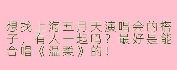 想找上海五月天演唱会的搭子，有人一起吗？最好是能合唱《温柔》的！