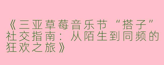 《三亚草莓音乐节“搭子”社交指南：从陌生到同频的狂欢之旅》