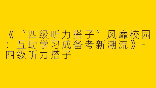 《“四级听力搭子”风靡校园：互助学习成备考新潮流》-四级听力搭子