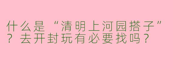 什么是“清明上河园搭子”？去开封玩有必要找吗？