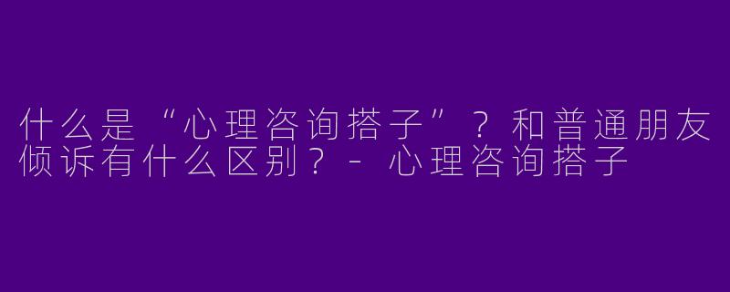 什么是“心理咨询搭子”？和普通朋友倾诉有什么区别？