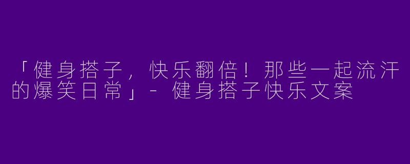 「健身搭子，快乐翻倍！那些一起流汗的爆笑日常」-健身搭子快乐文案