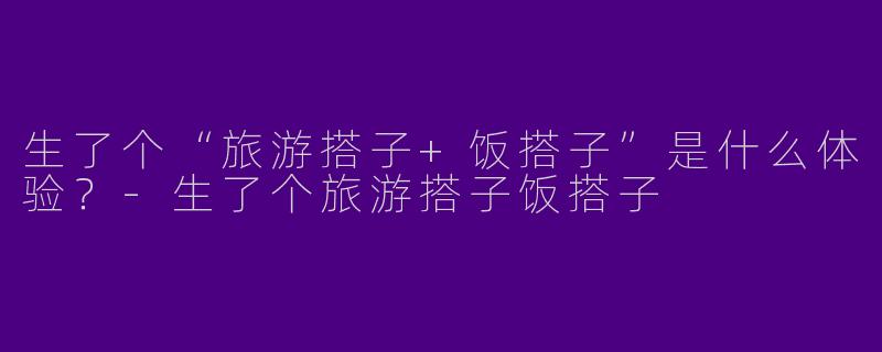 生了个“旅游搭子+饭搭子”是什么体验？
