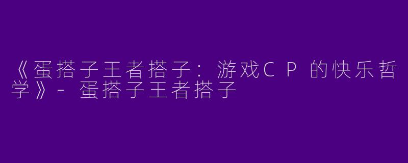 《蛋搭子王者搭子：游戏CP的快乐哲学》-蛋搭子王者搭子