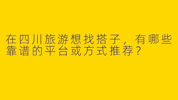 在四川旅游想找搭子，有哪些靠谱的平台或方式推荐？