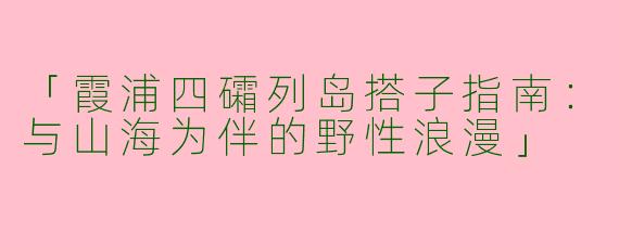 「霞浦四礵列岛搭子指南：与山海为伴的野性浪漫」