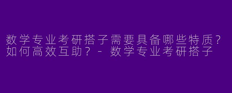 数学专业考研搭子需要具备哪些特质？如何高效互助？-数学专业考研搭子