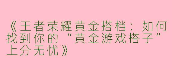 《王者荣耀黄金搭档：如何找到你的“黄金游戏搭子”上分无忧》