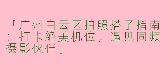 「广州白云区拍照搭子指南：打卡绝美机位，遇见同频摄影伙伴」