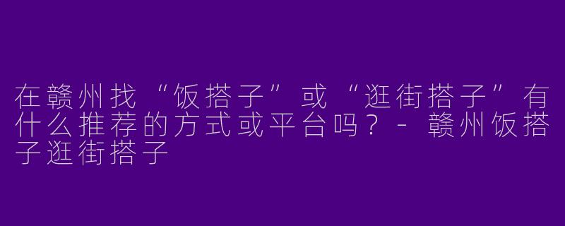 在赣州找“饭搭子”或“逛街搭子”有什么推荐的方式或平台吗？-赣州饭搭子逛街搭子