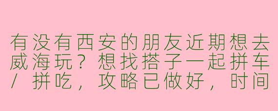 有没有西安的朋友近期想去威海玩？想找搭子一起拼车/拼吃，攻略已做好，时间灵活可商量！