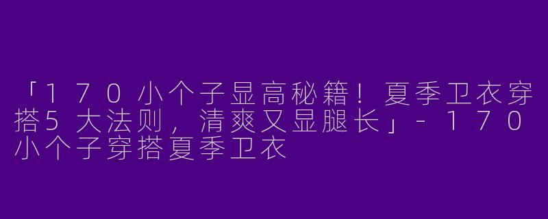 「170小个子显高秘籍！夏季卫衣穿搭5大法则，清爽又显腿长」