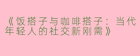 《饭搭子与咖啡搭子：当代年轻人的社交新刚需》