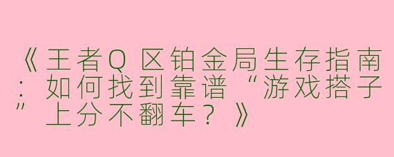 《王者Q区铂金局生存指南：如何找到靠谱“游戏搭子”上分不翻车？》
