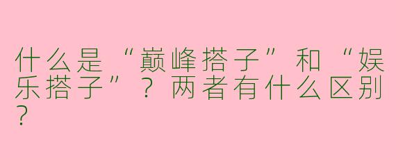 什么是“巅峰搭子”和“娱乐搭子”？两者有什么区别？