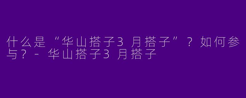 什么是“华山搭子3月搭子”？如何参与？-华山搭子3月搭子