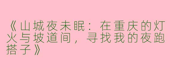 《山城夜未眠：在重庆的灯火与坡道间，寻找我的夜跑搭子》