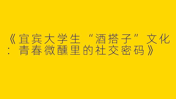 《宜宾大学生“酒搭子”文化：青春微醺里的社交密码》
