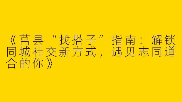 《莒县“找搭子”指南：解锁同城社交新方式，遇见志同道合的你》