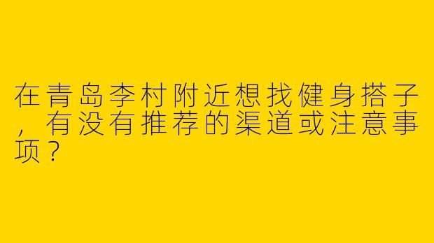 在青岛李村附近想找健身搭子，有没有推荐的渠道或注意事项？