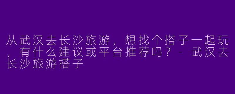 从武汉去长沙旅游，想找个搭子一起玩，有什么建议或平台推荐吗？