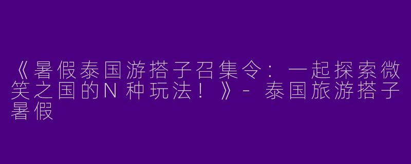 《暑假泰国游搭子召集令：一起探索微笑之国的N种玩法！》-泰国旅游搭子暑假