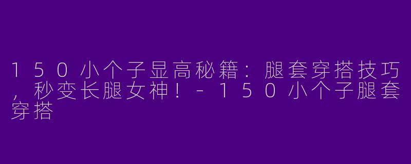 150小个子显高秘籍：腿套穿搭技巧，秒变长腿女神！-150小个子腿套穿搭