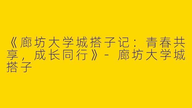 《廊坊大学城搭子记：青春共享，成长同行》-廊坊大学城搭子