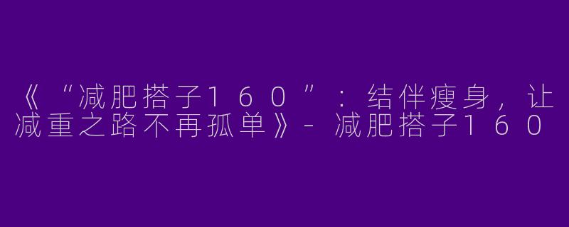 《“减肥搭子160”：结伴瘦身，让减重之路不再孤单》-减肥搭子160
