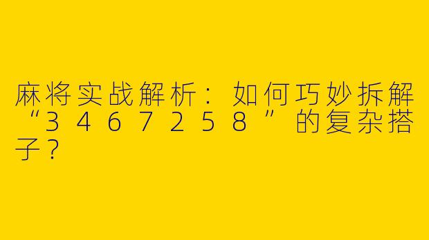 麻将实战解析：如何巧妙拆解“3467258”的复杂搭子？