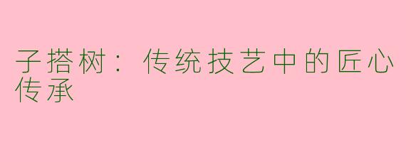 子搭树：传统技艺中的匠心传承