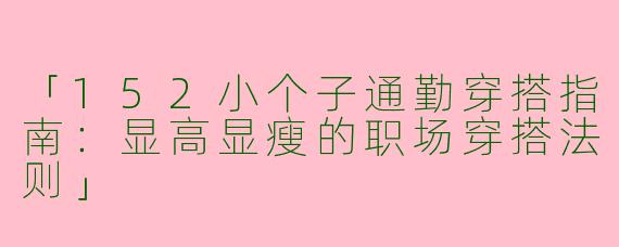 「152小个子通勤穿搭指南：显高显瘦的职场穿搭法则」