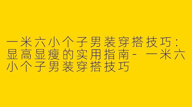 一米六小个子男装穿搭技巧：显高显瘦的实用指南-一米六小个子男装穿搭技巧