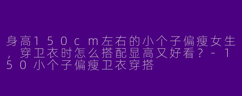 身高150cm左右的小个子偏瘦女生,穿卫衣时怎么搭配显高又好看?
