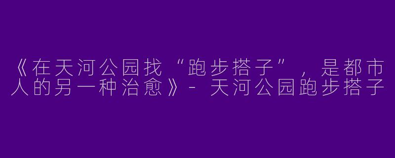 《在天河公园找“跑步搭子”，是都市人的另一种治愈》-天河公园跑步搭子